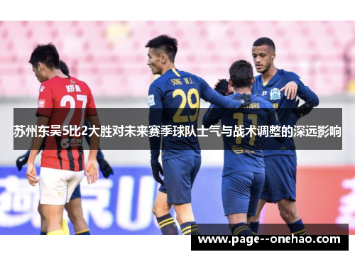 苏州东吴5比2大胜对未来赛季球队士气与战术调整的深远影响 苏州东吴5比2大胜对未来赛季球队士气与战术调整的深远影响