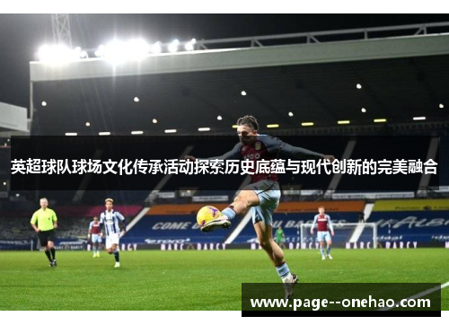 英超球队球场文化传承活动探索历史底蕴与现代创新的完美融合