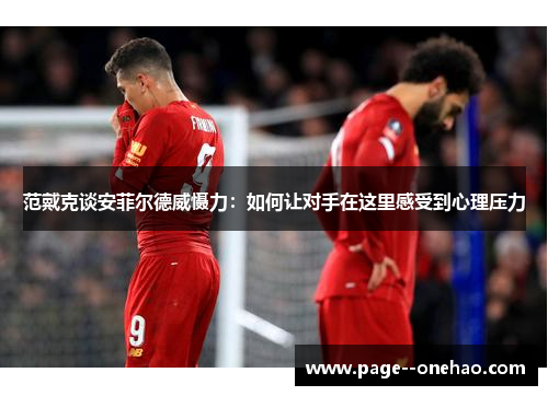范戴克谈安菲尔德威慑力:如何让对手在这里感受到心理压力 范戴克谈安菲尔德威慑力:如何让对手在这里感受到心理压力