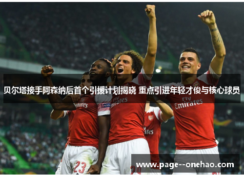 贝尔塔接手阿森纳后首个引援计划揭晓 重点引进年轻才俊与核心球员