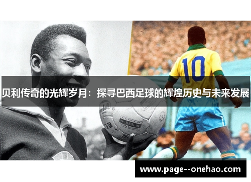 贝利传奇的光辉岁月:探寻巴西足球的辉煌历史与未来发展 贝利传奇的光辉岁月:探寻巴西足球的辉煌历史与未来发展