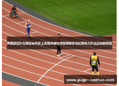 英国田径队在奥运会历史上实现突破性成就刷新多项纪录助力队伍迈向新辉煌