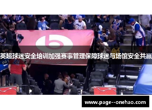 英超球迷安全培训加强赛事管理保障球迷与场馆安全共赢 英超球迷安全培训加强赛事管理保障球迷与场馆安全共赢