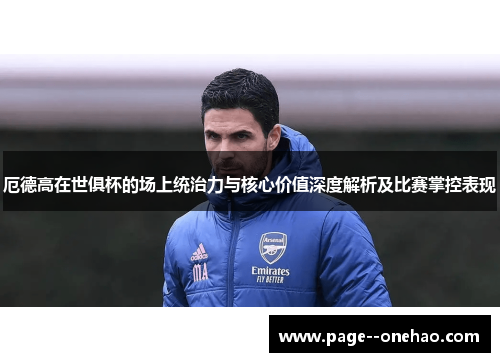 厄德高在世俱杯的场上统治力与核心价值深度解析及比赛掌控表现