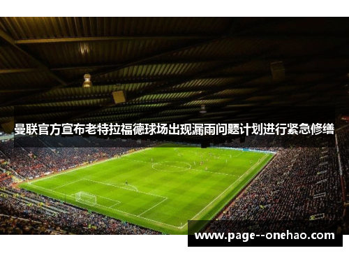 曼联官方宣布老特拉福德球场出现漏雨问题计划进行紧急修缮