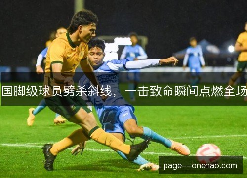 国脚级球员劈杀斜线，一击致命瞬间点燃全场